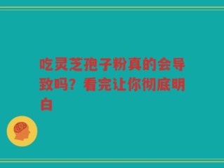 吃灵芝孢子粉真的会导致吗？看完让你彻底明白
