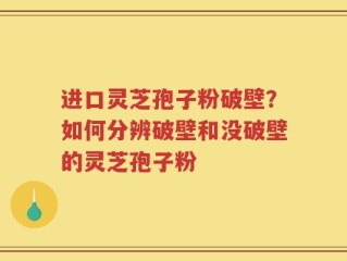 进口灵芝孢子粉破壁？如何分辨破壁和没破壁的灵芝孢子粉
