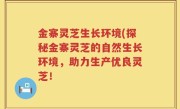 金寨灵芝生长环境(探秘金寨灵芝的自然生长环境，助力生产优良灵芝！