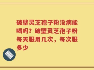 破壁灵芝孢子粉没病能喝吗？破壁灵芝孢子粉每天服用几次，每次服多少