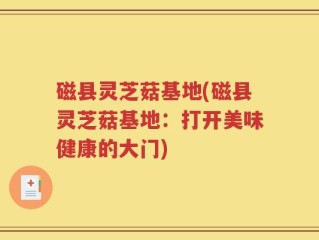 磁县灵芝菇基地(磁县灵芝菇基地：打开美味健康的大门)