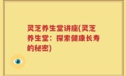 灵芝养生堂讲座(灵芝养生堂：探索健康长寿的秘密)