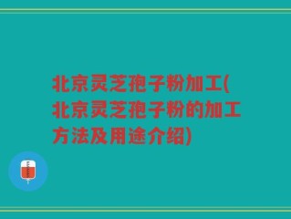 北京灵芝孢子粉加工(北京灵芝孢子粉的加工方法及用途介绍)