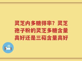 灵芝内多糖得率？灵芝孢子粉的灵芝多糖含量高好还是三萜含量高好