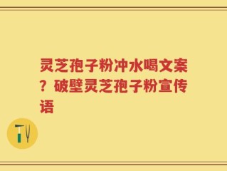 灵芝孢子粉冲水喝文案？破壁灵芝孢子粉宣传语