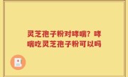 灵芝孢子粉对哮喘？哮喘吃灵芝孢子粉可以吗