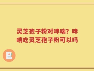 灵芝孢子粉对哮喘？哮喘吃灵芝孢子粉可以吗