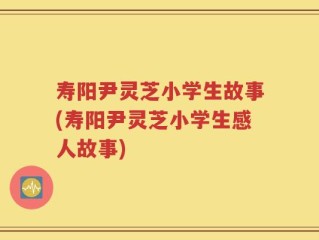 寿阳尹灵芝小学生故事(寿阳尹灵芝小学生感人故事)