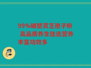 99%破壁灵芝孢子粉 高品质养生佳选营养丰富功效多
