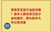 使用灵芝孢子油后效果？很多人都说灵芝孢子油效果好，那大概多久可以有效果