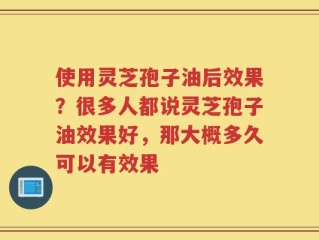 使用灵芝孢子油后效果？很多人都说灵芝孢子油效果好，那大概多久可以有效果