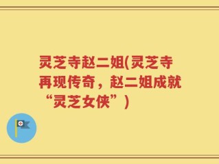 灵芝寺赵二姐(灵芝寺再现传奇，赵二姐成就“灵芝女侠”)