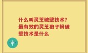什么叫灵芝破壁技术？最有效的灵芝孢子粉破壁技术是什么