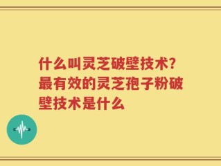 什么叫灵芝破壁技术？最有效的灵芝孢子粉破壁技术是什么