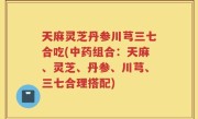 天麻灵芝丹参川芎三七合吃(中药组合：天麻、灵芝、丹参、川芎、三七合理搭配)