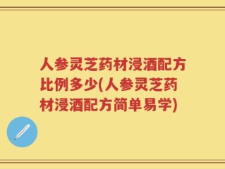 人参灵芝药材浸酒配方比例多少(人参灵芝药材浸酒配方简单易学)