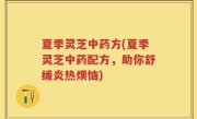夏季灵芝中药方(夏季灵芝中药配方，助你舒缓炎热烦恼)