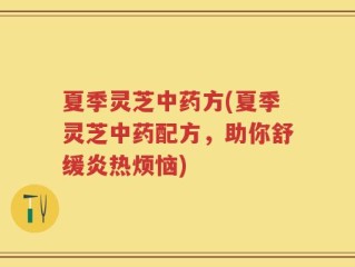 夏季灵芝中药方(夏季灵芝中药配方，助你舒缓炎热烦恼)