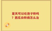 夏天可以吃孢子粉吗 ？西瓜白粉病怎么治