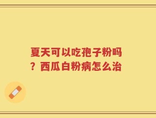 夏天可以吃孢子粉吗 ？西瓜白粉病怎么治
