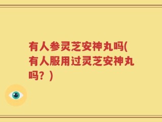 有人参灵芝安神丸吗(有人服用过灵芝安神丸吗？)