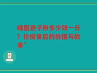 峨眉孢子粉多少钱一斤？价格背后的价值与故事”
