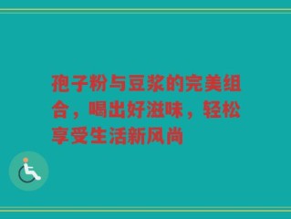 孢子粉与豆浆的完美组合，喝出好滋味，轻松享受生活新风尚
