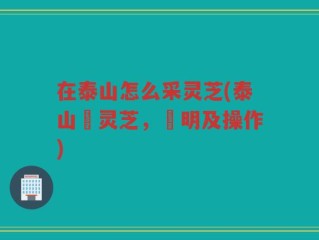 在泰山怎么采灵芝(泰山採灵芝，說明及操作)