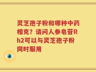 灵芝孢子粉和哪种中药相克？请问人参皂苷Rh2可以与灵芝孢子粉同时服用