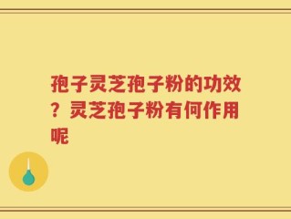 孢子灵芝孢子粉的功效？灵芝孢子粉有何作用呢