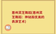 惠州灵芝舞蹈(惠州灵芝舞蹈：神秘而优美的表演艺术)