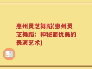 惠州灵芝舞蹈(惠州灵芝舞蹈：神秘而优美的表演艺术)