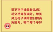 灵芝孢子油是补品吗？岳父岳母在国外，想买灵芝孢子油给他们提高免疫力，哪个那个子好