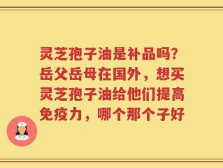 灵芝孢子油是补品吗？岳父岳母在国外，想买灵芝孢子油给他们提高免疫力，哪个那个子好