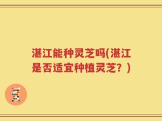 湛江能种灵芝吗(湛江是否适宜种植灵芝？)