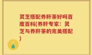 灵芝搭配养肝茶好吗百度百科(养肝专家：灵芝与养肝茶的完美搭配)