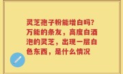 灵芝孢子粉能增白吗？万能的条友，高度白酒泡的灵芝，出现一层白色东西，是什么情况