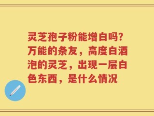 灵芝孢子粉能增白吗？万能的条友，高度白酒泡的灵芝，出现一层白色东西，是什么情况