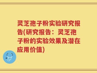 灵芝孢子粉实验研究报告(研究报告：灵芝孢子粉的实验效果及潜在应用价值)