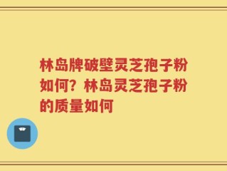 林岛牌破壁灵芝孢子粉如何？林岛灵芝孢子粉的质量如何