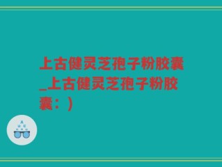 上古健灵芝孢子粉胶囊_上古健灵芝孢子粉胶囊：)