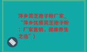 萍乡灵芝孢子粉厂家_“萍乡优质灵芝孢子粉：厂家直销，健康养生之选”)