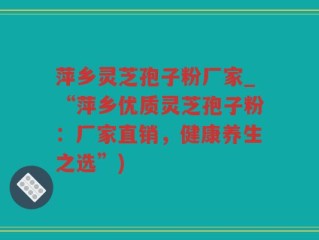 萍乡灵芝孢子粉厂家_“萍乡优质灵芝孢子粉：厂家直销，健康养生之选”)