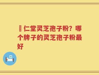 逹仁堂灵芝孢子粉？哪个牌子的灵芝孢子粉最好