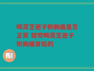 喝灵芝孢子粉胸痛是否正常 探究喝灵芝孢子粉胸痛背后的