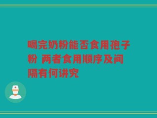喝完奶粉能否食用孢子粉 两者食用顺序及间隔有何讲究