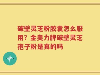 破壁灵芝粉胶囊怎么服用？金奥力牌破壁灵芝孢子粉是真的吗