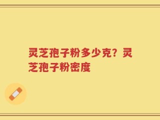 灵芝孢子粉多少克？灵芝孢子粉密度