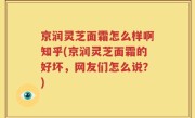 京润灵芝面霜怎么样啊知乎(京润灵芝面霜的好坏，网友们怎么说？)