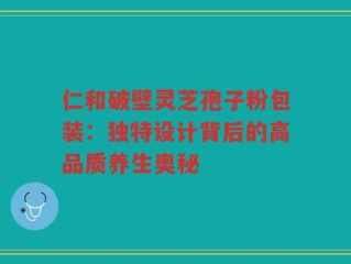 仁和破壁灵芝孢子粉包装：独特设计背后的高品质养生奥秘